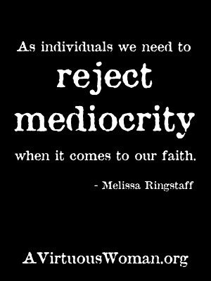 As individuals we need to reject mediocrity when it comes to our faith. | A Virtuous Woman