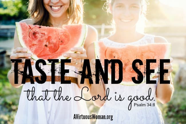 Taste and see that the Lord is good. Psalm 34:8 @ AVirtuousWoman.org
