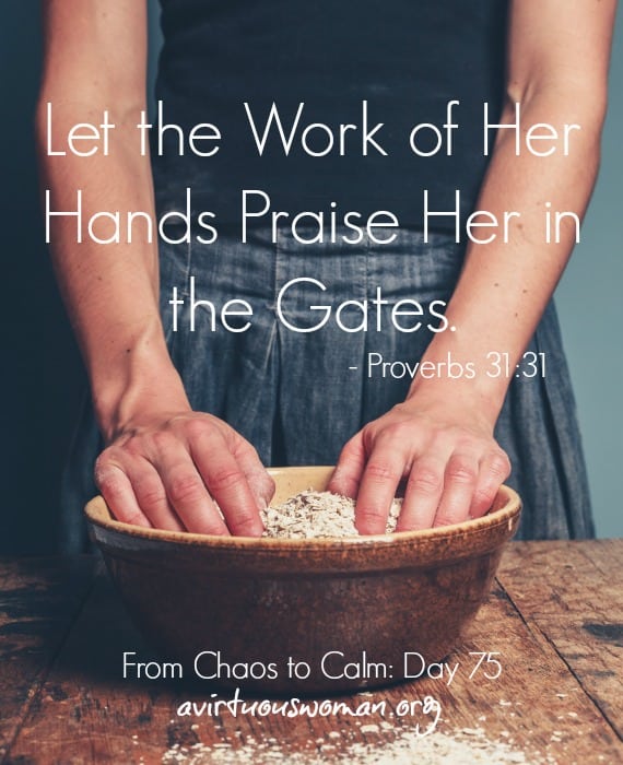 Let the Work of Her Hands Praise Her in the Gates. Proverbs 31:31 ----- Day 75 in the series From Chaos to Calm: 15 Weeks to a Happy Home by Melissa Ringstaff