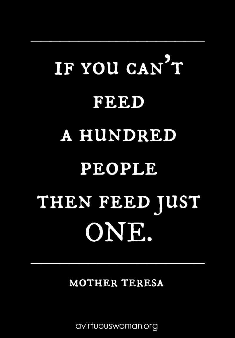 If you can't feed a hundred people, just feed one. - Mother Teresa @ AVirtuousWoman.org