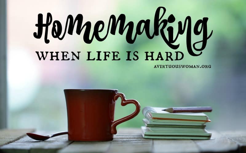 Homemaking When Life is Hard @ AVirtuousWoman.org