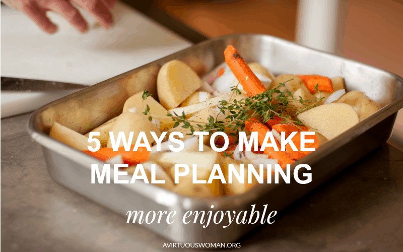 5 Ways to Make Meal Planning More Enjoyable @ AVirtuousWoman.org