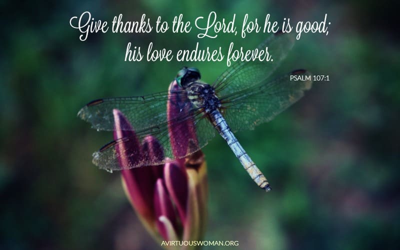 Give thanks to the LORD, for he is good; his love endures forever. Psalm 107:1 @ AVirtuousWoman.org
