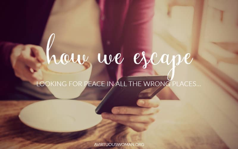 How We Escape... looking for peace in all the wrong places. @ AVirtuousWoman.org #ATimeToClean #declutter