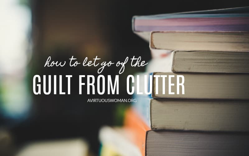 How to Let Go of the Guilt From Clutter @ AVirtuousWoman.org