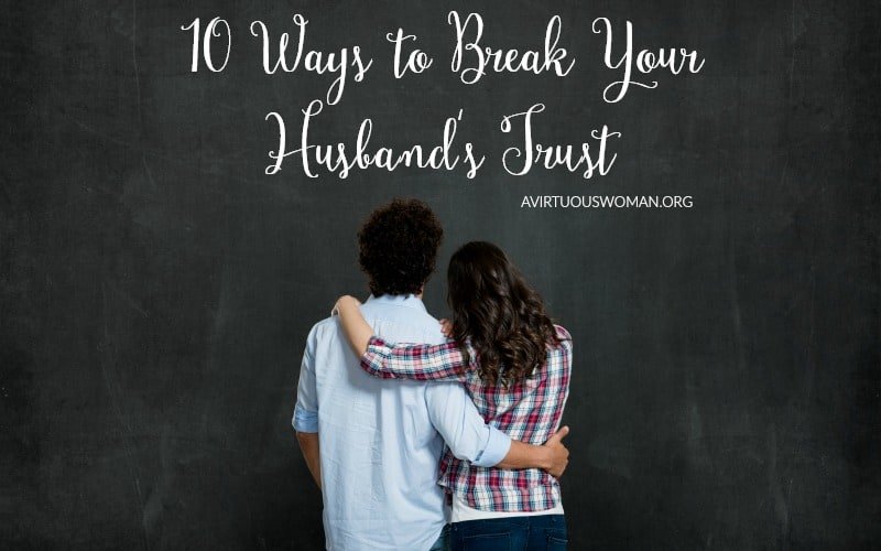 10 Ways to Break Your Husband's Trust @ AVirtuousWoman.org