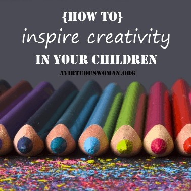 How to Inspire Creativity in your Children @ AVirtuousWoman.org