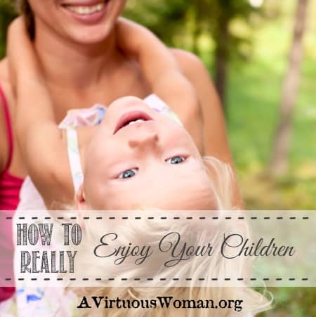 How to Really Enjoy Your Children {From Chaos to Calm: 15 Weeks to a Happy Home} Podcast and Devotion | A Virtuous Woman
