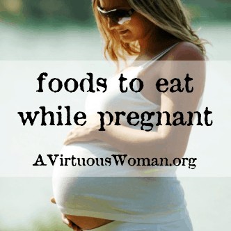 Food to Eat While Pregnant @ AVirtuousWoman.org #pregnancy