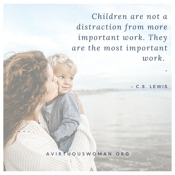 C.S. Lewis said, “Children are not a distraction from more important work. They are the most important work.” C.S. Lewis @ AVirtuousWoman.org
